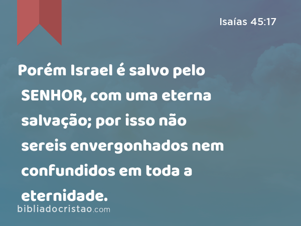 Porém Israel é salvo pelo SENHOR, com uma eterna salvação; por isso não sereis envergonhados nem confundidos em toda a eternidade. - Isaías 45:17