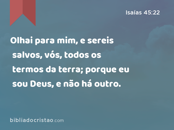 Olhai para mim, e sereis salvos, vós, todos os termos da terra; porque eu sou Deus, e não há outro. - Isaías 45:22