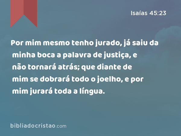 Por mim mesmo tenho jurado, já saiu da minha boca a palavra de justiça, e não tornará atrás; que diante de mim se dobrará todo o joelho, e por mim jurará toda a língua. - Isaías 45:23