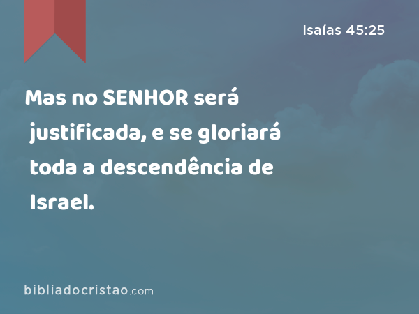 Mas no SENHOR será justificada, e se gloriará toda a descendência de Israel. - Isaías 45:25