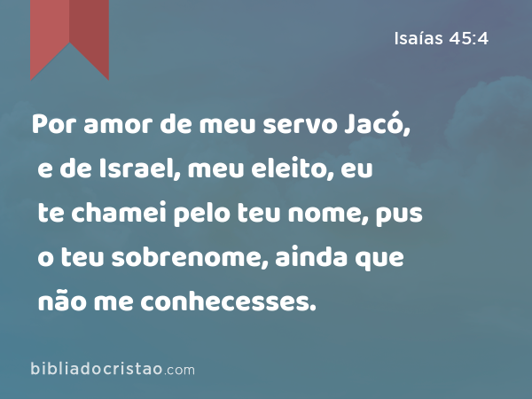 Por amor de meu servo Jacó, e de Israel, meu eleito, eu te chamei pelo teu nome, pus o teu sobrenome, ainda que não me conhecesses. - Isaías 45:4