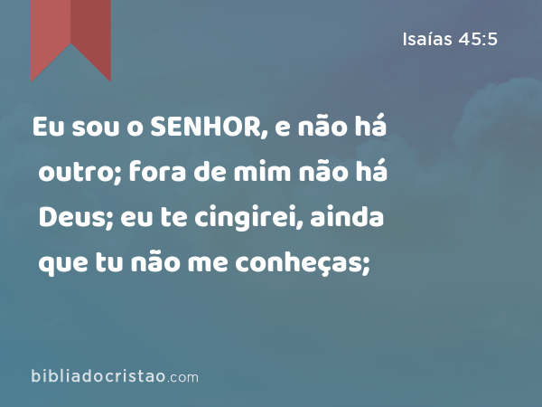 Eu sou o SENHOR, e não há outro; fora de mim não há Deus; eu te cingirei, ainda que tu não me conheças; - Isaías 45:5