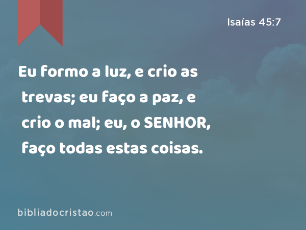 Eu formo a luz, e crio as trevas; eu faço a paz, e crio o mal; eu, o SENHOR, faço todas estas coisas. - Isaías 45:7