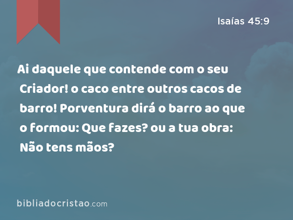 Ai daquele que contende com o seu Criador! o caco entre outros cacos de barro! Porventura dirá o barro ao que o formou: Que fazes? ou a tua obra: Não tens mãos? - Isaías 45:9