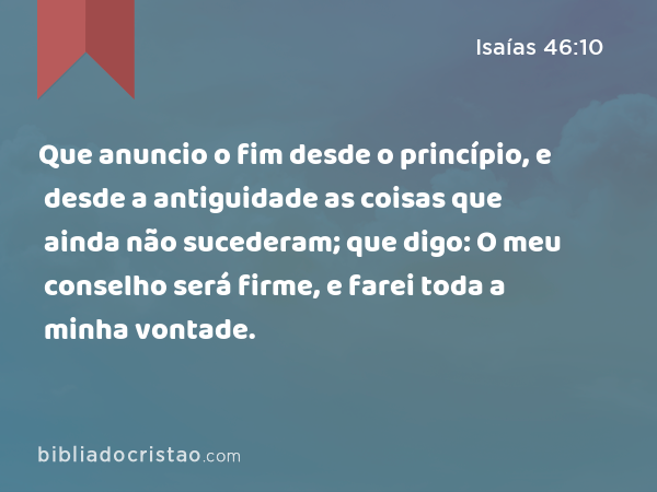 Que anuncio o fim desde o princípio, e desde a antiguidade as coisas que ainda não sucederam; que digo: O meu conselho será firme, e farei toda a minha vontade. - Isaías 46:10