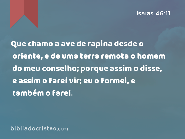 Que chamo a ave de rapina desde o oriente, e de uma terra remota o homem do meu conselho; porque assim o disse, e assim o farei vir; eu o formei, e também o farei. - Isaías 46:11