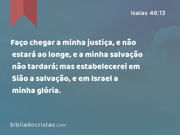 Faço chegar a minha justiça, e não estará ao longe, e a minha salvação não tardará; mas estabelecerei em Sião a salvação, e em Israel a minha glória. - Isaías 46:13