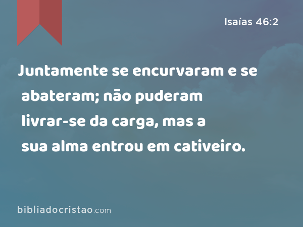 Juntamente se encurvaram e se abateram; não puderam livrar-se da carga, mas a sua alma entrou em cativeiro. - Isaías 46:2