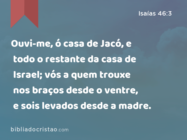 Ouvi-me, ó casa de Jacó, e todo o restante da casa de Israel; vós a quem trouxe nos braços desde o ventre, e sois levados desde a madre. - Isaías 46:3