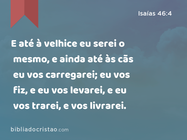 E até à velhice eu serei o mesmo, e ainda até às cãs eu vos carregarei; eu vos fiz, e eu vos levarei, e eu vos trarei, e vos livrarei. - Isaías 46:4