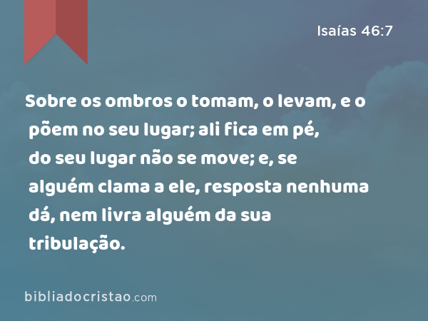 Sobre os ombros o tomam, o levam, e o põem no seu lugar; ali fica em pé, do seu lugar não se move; e, se alguém clama a ele, resposta nenhuma dá, nem livra alguém da sua tribulação. - Isaías 46:7