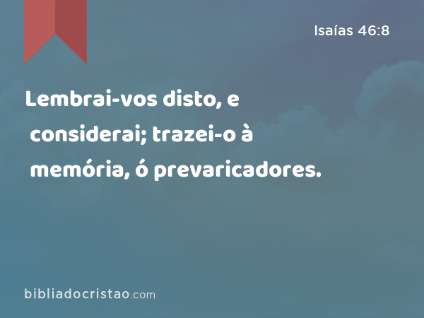 Lembrai-vos disto, e considerai; trazei-o à memória, ó prevaricadores. - Isaías 46:8