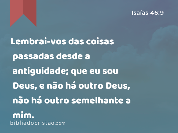 Lembrai-vos das coisas passadas desde a antiguidade; que eu sou Deus, e não há outro Deus, não há outro semelhante a mim. - Isaías 46:9