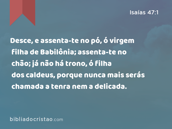 Desce, e assenta-te no pó, ó virgem filha de Babilônia; assenta-te no chão; já não há trono, ó filha dos caldeus, porque nunca mais serás chamada a tenra nem a delicada. - Isaías 47:1