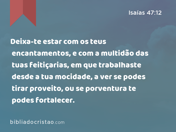 Deixa-te estar com os teus encantamentos, e com a multidão das tuas feitiçarias, em que trabalhaste desde a tua mocidade, a ver se podes tirar proveito, ou se porventura te podes fortalecer. - Isaías 47:12