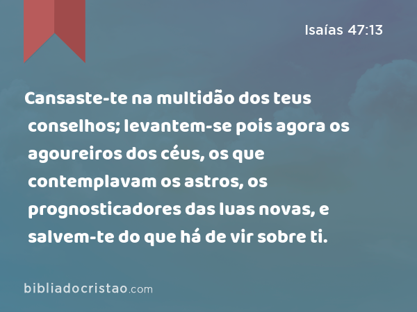 Cansaste-te na multidão dos teus conselhos; levantem-se pois agora os agoureiros dos céus, os que contemplavam os astros, os prognosticadores das luas novas, e salvem-te do que há de vir sobre ti. - Isaías 47:13