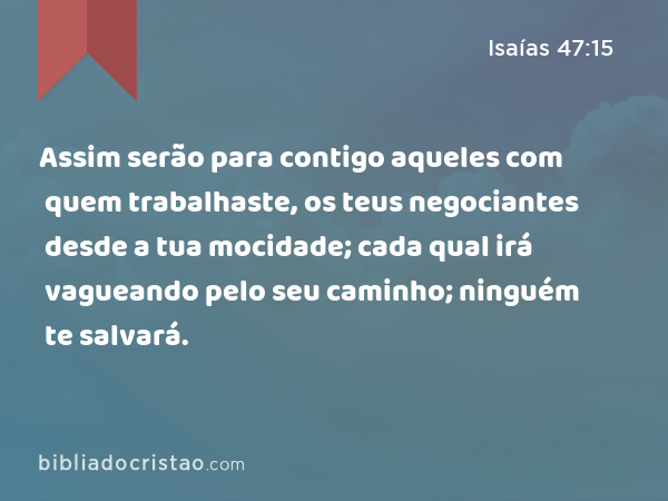 Assim serão para contigo aqueles com quem trabalhaste, os teus negociantes desde a tua mocidade; cada qual irá vagueando pelo seu caminho; ninguém te salvará. - Isaías 47:15