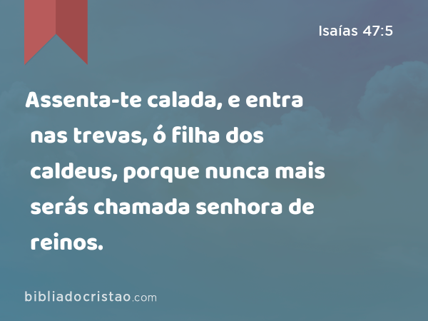 Assenta-te calada, e entra nas trevas, ó filha dos caldeus, porque nunca mais serás chamada senhora de reinos. - Isaías 47:5