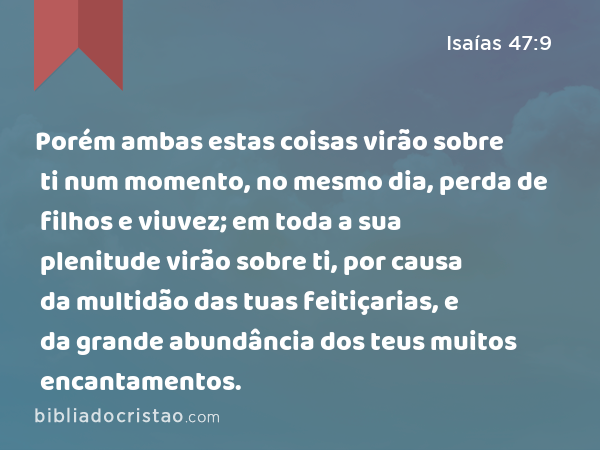 Porém ambas estas coisas virão sobre ti num momento, no mesmo dia, perda de filhos e viuvez; em toda a sua plenitude virão sobre ti, por causa da multidão das tuas feitiçarias, e da grande abundância dos teus muitos encantamentos. - Isaías 47:9