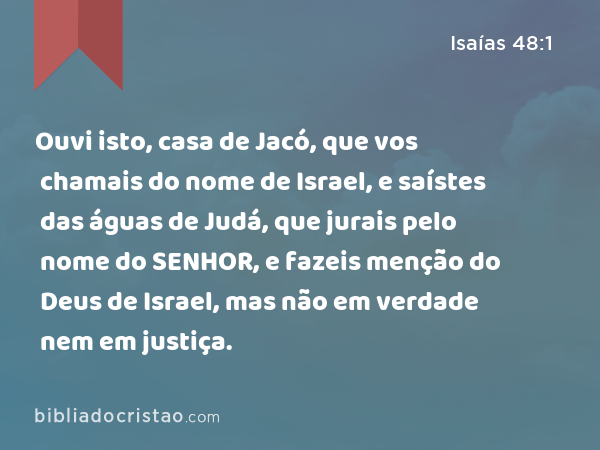 Ouvi isto, casa de Jacó, que vos chamais do nome de Israel, e saístes das águas de Judá, que jurais pelo nome do SENHOR, e fazeis menção do Deus de Israel, mas não em verdade nem em justiça. - Isaías 48:1