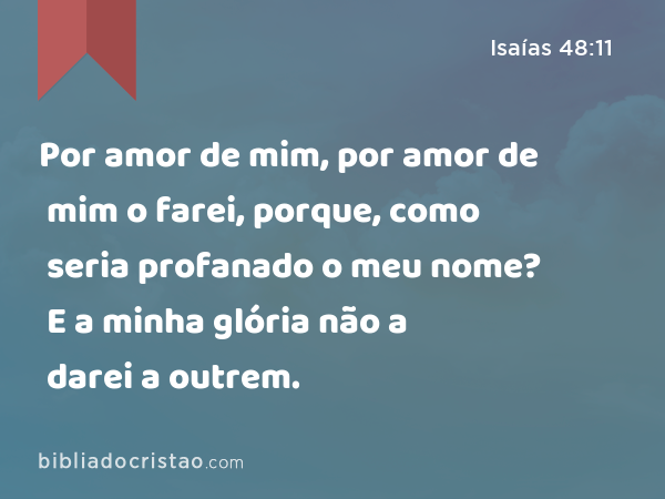 Por amor de mim, por amor de mim o farei, porque, como seria profanado o meu nome? E a minha glória não a darei a outrem. - Isaías 48:11