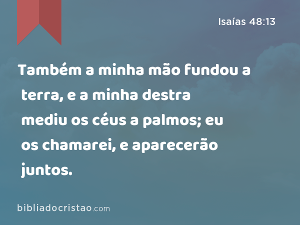 Também a minha mão fundou a terra, e a minha destra mediu os céus a palmos; eu os chamarei, e aparecerão juntos. - Isaías 48:13