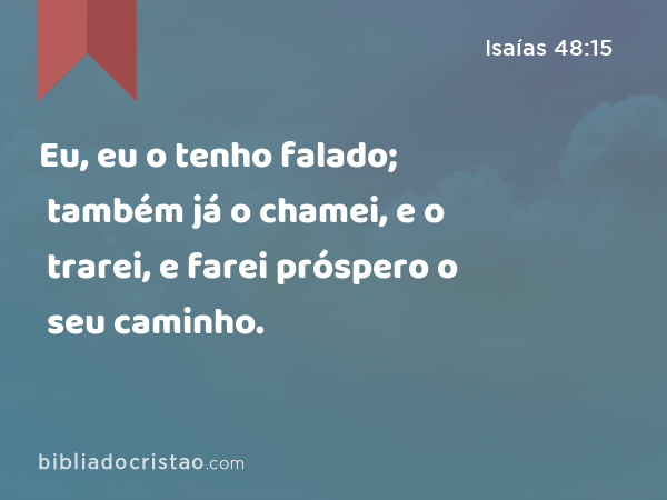 Eu, eu o tenho falado; também já o chamei, e o trarei, e farei próspero o seu caminho. - Isaías 48:15