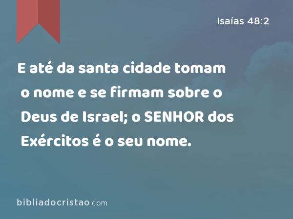 E até da santa cidade tomam o nome e se firmam sobre o Deus de Israel; o SENHOR dos Exércitos é o seu nome. - Isaías 48:2