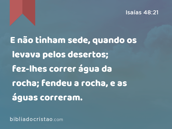 E não tinham sede, quando os levava pelos desertos; fez-lhes correr água da rocha; fendeu a rocha, e as águas correram. - Isaías 48:21