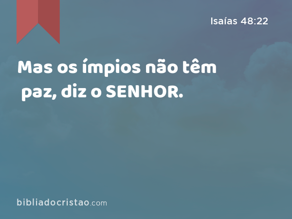 Mas os ímpios não têm paz, diz o SENHOR. - Isaías 48:22