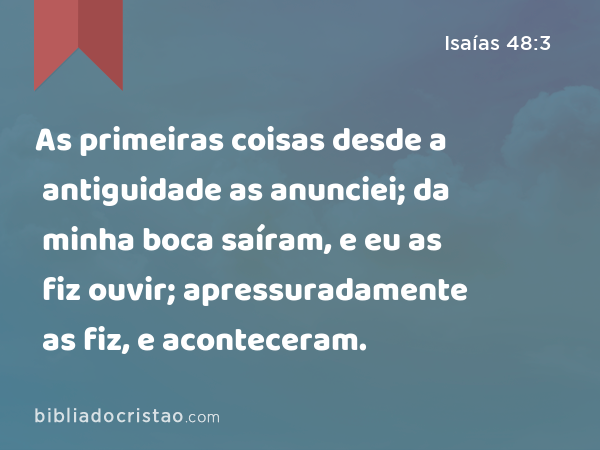 As primeiras coisas desde a antiguidade as anunciei; da minha boca saíram, e eu as fiz ouvir; apressuradamente as fiz, e aconteceram. - Isaías 48:3