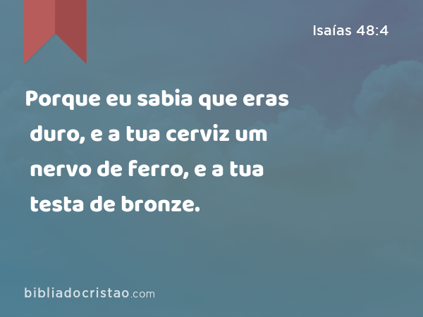 Porque eu sabia que eras duro, e a tua cerviz um nervo de ferro, e a tua testa de bronze. - Isaías 48:4