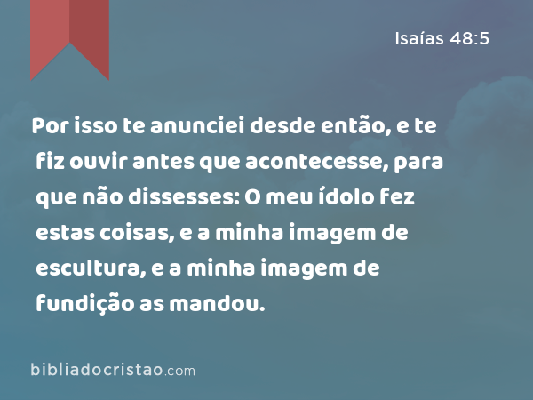 Por isso te anunciei desde então, e te fiz ouvir antes que acontecesse, para que não dissesses: O meu ídolo fez estas coisas, e a minha imagem de escultura, e a minha imagem de fundição as mandou. - Isaías 48:5