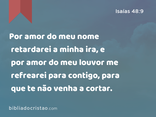 Por amor do meu nome retardarei a minha ira, e por amor do meu louvor me refrearei para contigo, para que te não venha a cortar. - Isaías 48:9