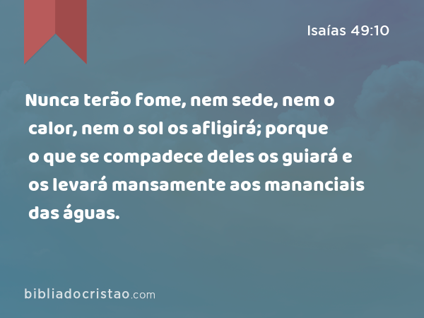 Nunca terão fome, nem sede, nem o calor, nem o sol os afligirá; porque o que se compadece deles os guiará e os levará mansamente aos mananciais das águas. - Isaías 49:10