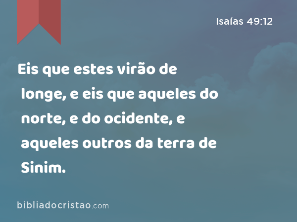 Eis que estes virão de longe, e eis que aqueles do norte, e do ocidente, e aqueles outros da terra de Sinim. - Isaías 49:12