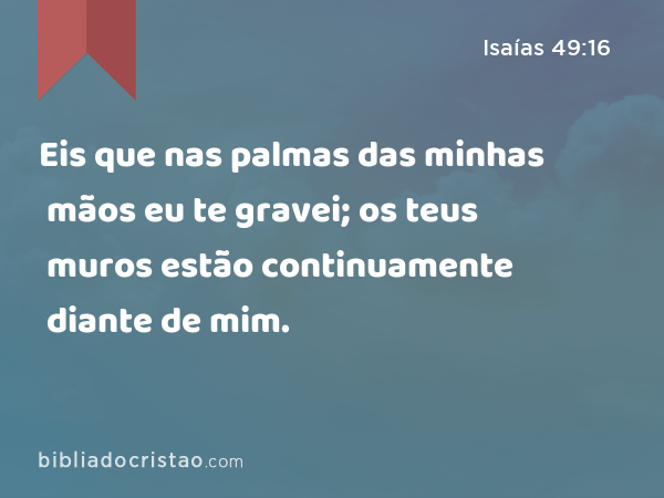 Eis que nas palmas das minhas mãos eu te gravei; os teus muros estão continuamente diante de mim. - Isaías 49:16