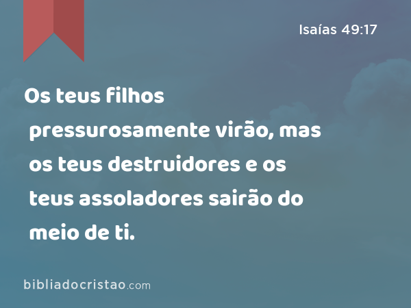 Os teus filhos pressurosamente virão, mas os teus destruidores e os teus assoladores sairão do meio de ti. - Isaías 49:17