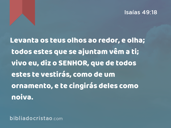 Levanta os teus olhos ao redor, e olha; todos estes que se ajuntam vêm a ti; vivo eu, diz o SENHOR, que de todos estes te vestirás, como de um ornamento, e te cingirás deles como noiva. - Isaías 49:18