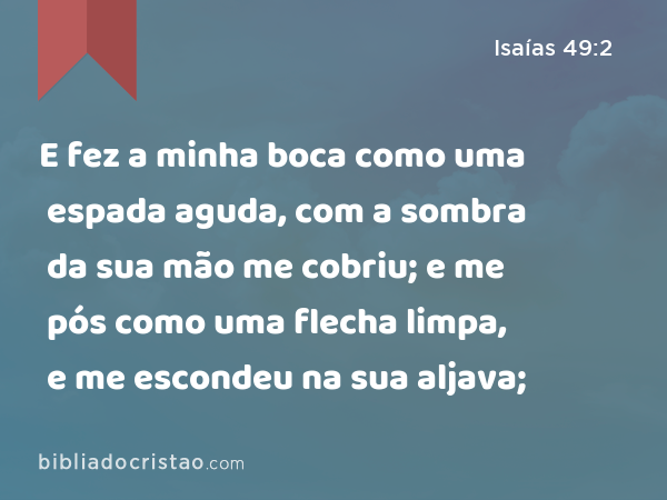 E fez a minha boca como uma espada aguda, com a sombra da sua mão me cobriu; e me pós como uma flecha limpa, e me escondeu na sua aljava; - Isaías 49:2