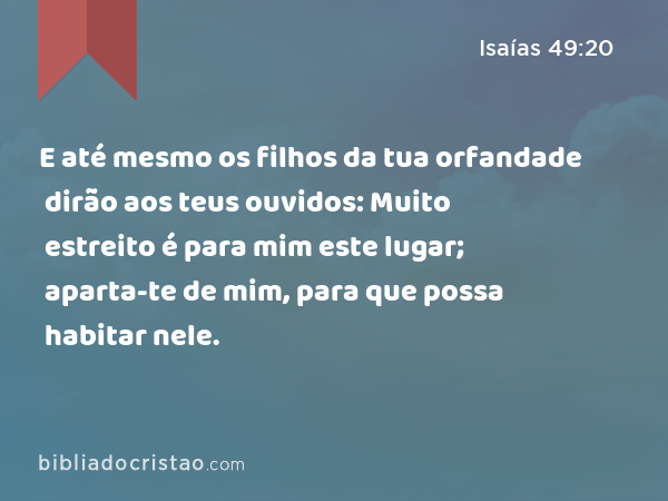 E até mesmo os filhos da tua orfandade dirão aos teus ouvidos: Muito estreito é para mim este lugar; aparta-te de mim, para que possa habitar nele. - Isaías 49:20