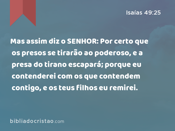 Mas assim diz o SENHOR: Por certo que os presos se tirarão ao poderoso, e a presa do tirano escapará; porque eu contenderei com os que contendem contigo, e os teus filhos eu remirei. - Isaías 49:25