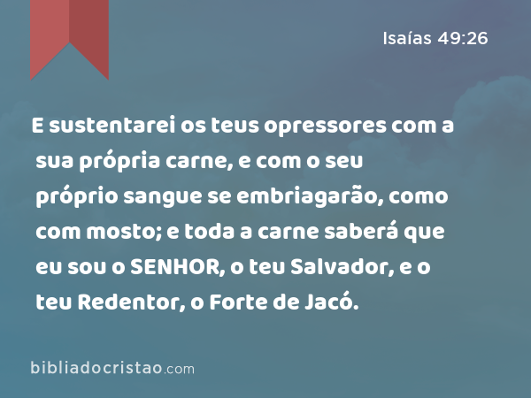 E sustentarei os teus opressores com a sua própria carne, e com o seu próprio sangue se embriagarão, como com mosto; e toda a carne saberá que eu sou o SENHOR, o teu Salvador, e o teu Redentor, o Forte de Jacó. - Isaías 49:26