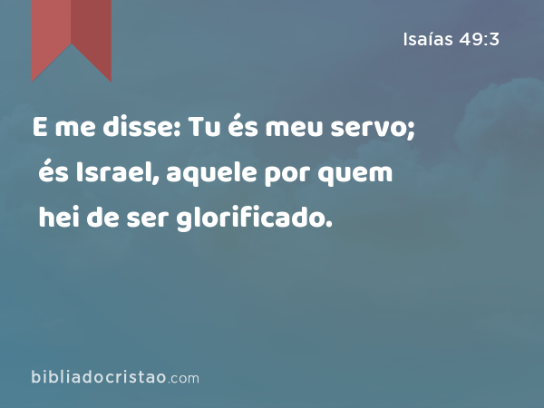 E me disse: Tu és meu servo; és Israel, aquele por quem hei de ser glorificado. - Isaías 49:3