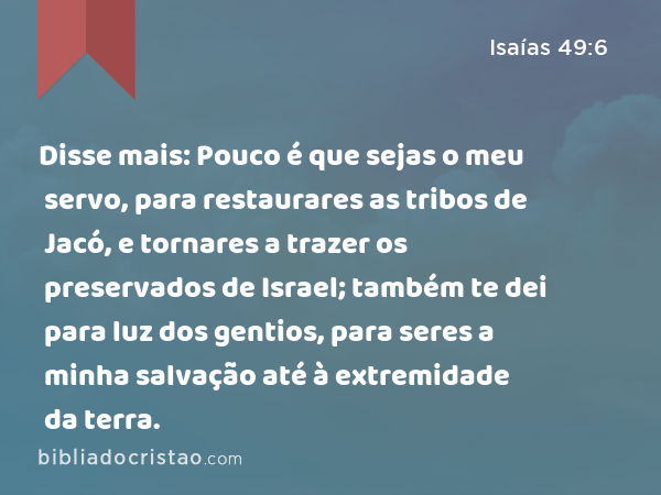 Disse mais: Pouco é que sejas o meu servo, para restaurares as tribos de Jacó, e tornares a trazer os preservados de Israel; também te dei para luz dos gentios, para seres a minha salvação até à extremidade da terra. - Isaías 49:6