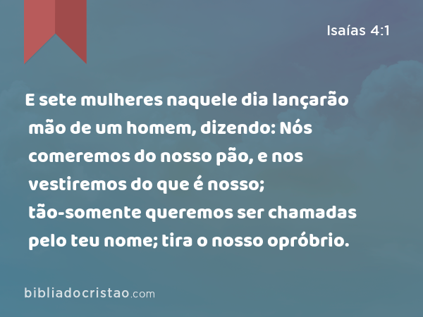 E sete mulheres naquele dia lançarão mão de um homem, dizendo: Nós comeremos do nosso pão, e nos vestiremos do que é nosso; tão-somente queremos ser chamadas pelo teu nome; tira o nosso opróbrio. - Isaías 4:1