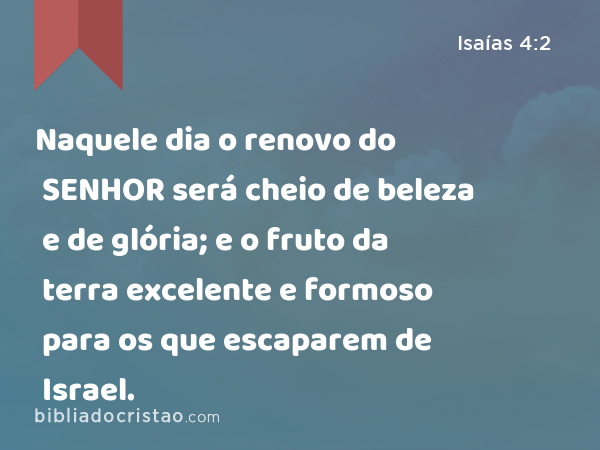 Naquele dia o renovo do SENHOR será cheio de beleza e de glória; e o fruto da terra excelente e formoso para os que escaparem de Israel. - Isaías 4:2