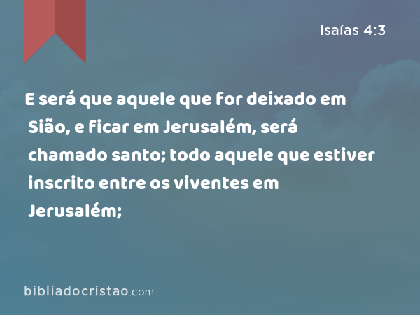 E será que aquele que for deixado em Sião, e ficar em Jerusalém, será chamado santo; todo aquele que estiver inscrito entre os viventes em Jerusalém; - Isaías 4:3