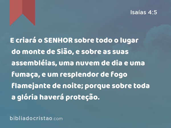 E criará o SENHOR sobre todo o lugar do monte de Sião, e sobre as suas assembléias, uma nuvem de dia e uma fumaça, e um resplendor de fogo flamejante de noite; porque sobre toda a glória haverá proteção. - Isaías 4:5