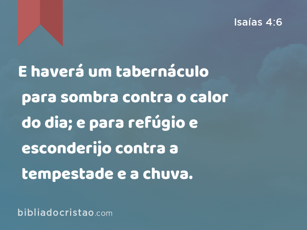 E haverá um tabernáculo para sombra contra o calor do dia; e para refúgio e esconderijo contra a tempestade e a chuva. - Isaías 4:6